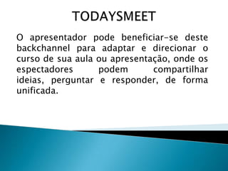 O apresentador pode beneficiar-se deste
backchannel para adaptar e direcionar o
curso de sua aula ou apresentação, onde os
espectadores
podem
compartilhar
ideias, perguntar e responder, de forma
unificada.

 