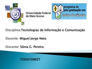 Disciplina:Tecnologias de Informação e Comunicação
Docente: Miguel Jorge Neto
Discente: Sônia G. Pereira

TODAYSMEET

 