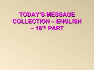 TODAY’S MESSAGETODAY’S MESSAGE
COLLECTION – ENGLISHCOLLECTION – ENGLISH
– 18– 18THTH
PARTPART
 