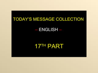 TODAY’S MESSAGE COLLECTION
– ENGLISH –
17TH
PART
 