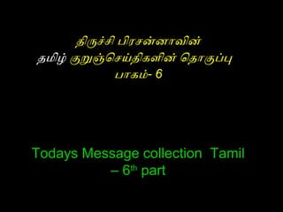 திருச்சி பிரசன்னாவின்
தமிழ் குறுஞ்செசய்திகளின் ெதாகுப்பு
               பாகம்- 6




Todays Message collection Tamil
          – 6th part
 