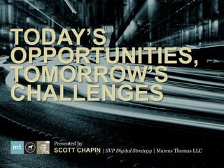 TODAY’S
OPPORTUNITIES,
TOMORROW’S
CHALLENGES
   Presented by
   SCOTT CHAPIN | SVP Digital Strategy | Marcus Thomas LLC
 