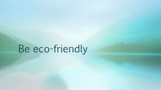 Be eco-friendly
 