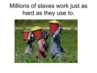 Millions of slaves work just as hard as they use to. 