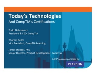Today’s 
Technologies 
And 
CompTIA’s 
Cer/fica/ons 
Todd 
Thibodeaux 
President 
& 
CEO, 
CompTIA 
Thomas 
Reilly 
Vice 
President, 
CompTIA 
Learning 
James 
Stanger, 
PhD 
Senior 
Director, 
Product 
Development, 
CompTIA 
CAPP session sponsored by: 
 