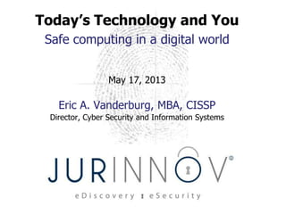 Today’s Technology and You
Safe computing in a digital world
May 17, 2013
Eric A. Vanderburg, MBA, CISSP
Director, Cyber Security and Information Systems
 