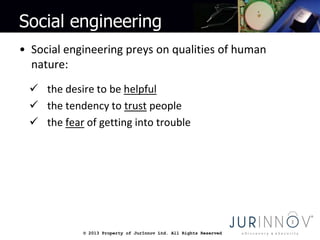 © 2013 Property of JurInnov Ltd. All Rights Reserved© 2013 Property of JurInnov Ltd. All Rights Reserved
Social engineering
• Social engineering preys on qualities of human
nature:
 the desire to be helpful
 the tendency to trust people
 the fear of getting into trouble
 