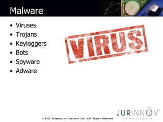 © 2013 Property of JurInnov Ltd. All Rights Reserved© 2013 Property of JurInnov Ltd. All Rights Reserved
Malware
• Viruses
• Trojans
• Keyloggers
• Bots
• Spyware
• Adware
 