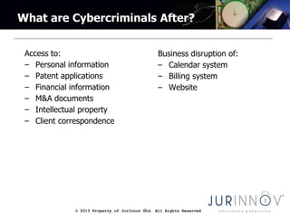 © 2013 Property of JurInnov Ltd. All Rights Reserved4
What are Cybercriminals After?
Access to:
– Personal information
– Patent applications
– Financial information
– M&A documents
– Intellectual property
– Client correspondence
Business disruption of:
– Calendar system
– Billing system
– Website
 
