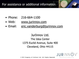 © 2013 Property of JurInnov Ltd. All Rights Reserved© 2013 Property of JurInnov Ltd. All Rights Reserved
For assistance or additional information
• Phone: 216-664-1100
• Web: www.jurinnov.com
• Email: eric.vanderburg@jurinnov.com
JurInnov Ltd.
The Idea Center
1375 Euclid Avenue, Suite 400
Cleveland, Ohio 44115
 