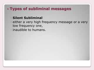    Types of subliminal messages

    ◦ Silent Subliminal
    ◦ either a very high frequency message or a very
      low frequency one,
    ◦ inaudible to humans.
 