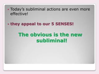    Today’s subliminal actions are even more
    effective!

   they appeal to our 5 SENSES!

        The obvious is the new
              subliminal!
 