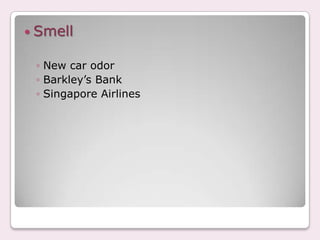 Smell

 ◦ New car odor
 ◦ Barkley’s Bank
 ◦ Singapore Airlines
 