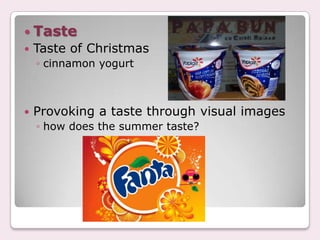  Taste
   Taste of Christmas
    ◦ cinnamon yogurt



   Provoking a taste through visual images
    ◦ how does the summer taste?
 