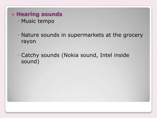    Hearing sounds
    ◦ Music tempo

    ◦ Nature sounds in supermarkets at the grocery
      rayon

    ◦ Catchy sounds (Nokia sound, Intel inside
      sound)
 