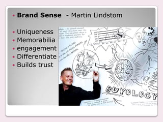    Brand Sense - Martin Lindstom

   Uniqueness
   Memorabilia
   engagement
   Differentiate
   Builds trust
 