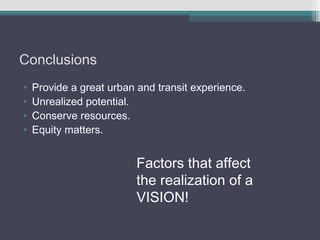 Conclusions
•   Provide a great urban and transit experience.
•   Unrealized potential.
•   Conserve resources.
•   Equity matters.


                          Factors that affect
                          the realization of a
                          VISION!
 