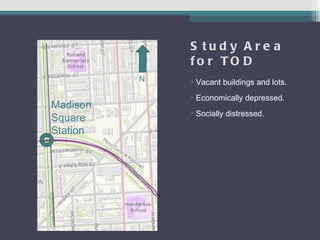 S tud y A re a
              fo r TO D
          N   • Vacant buildings and lots.
              • Economically depressed.
Madison
              • Socially distressed.
Square
Station
 