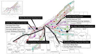 Lorain Road Transit Corridor
Fairview Park Plan
North Olmsted Plan
Corridor-Wide Future Plan
Lorain Midway (Cleveland)
25 Connects Transit Corridor Broadway/Turney Transit Corridor
Corridor-Wide Plan
Turney Road TOD Study
Van Aken District Development
West Boulevard Development
Euclid Transit Corridor
Euclid Avenue TLCI
East Cleveland Zoning Updates
 
