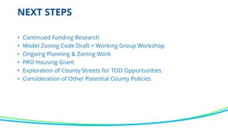 • Continued Funding Research
• Model Zoning Code Draft + Working Group Workshop
• Ongoing Planning & Zoning Work
• PRO Housing Grant
• Exploration of County Streets for TOD Opportunities
• Consideration of Other Potential County Policies
NEXT STEPS
 
