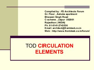 TOD CIRCULATION
ELEMENTS
Compiled by : FD Architects Forum
Gr. Floor , Ashoka apartment
Bhawani Singh Road
C-scheme , Jaipur -302001
Rajasthan ( INDIA)
Ph. 91-0141-2743536
Email: architect@frontdesk.co.in
Web : http://www.frontdesk.co.in/forum/
 