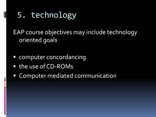 5. technology
EAP course objectives may include technology
oriented goals
 computer concordancing
 the use of CD-ROMs
 Computer mediated communication
 