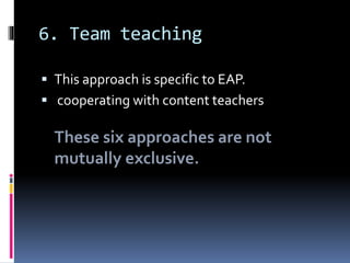 6. Team teaching
 This approach is specific to EAP.
 cooperating with content teachers
These six approaches are not
mutually exclusive.
 
