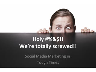 Holy #%&$!! We’re totally screwed!! Social Media Marketing in  Tough Times 