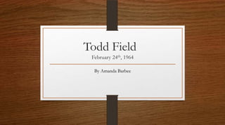 Todd Field
 February 24th, 1964

  By Amanda Barbee
 