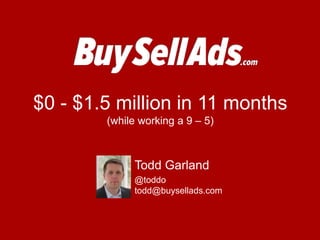 $0 - $1.5 million in 11 months(while working a 9 – 5) Todd Garland @toddotodd@buysellads.com 