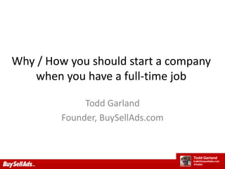 Why / How you should start a company when you have a full-time job Todd Garland Founder, BuySellAds.com 