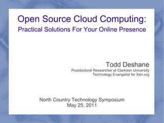 Open Source Cloud Computing:
Practical Solutions For Your Online Presence




                                       Todd Deshane
                   Postdoctoral Researcher at Clarkson University
                                Technology Evangelist for Xen.org




       North Country Technology Symposium
                  May 25, 2011
 