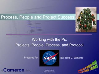 Working with the Ps:
Projects, People, Process, and Protocol
Process, People and Project Success
1
January 31, 2015
©2012 eCameron, Inc.
Prepared for: By: Todd C. Williams
 