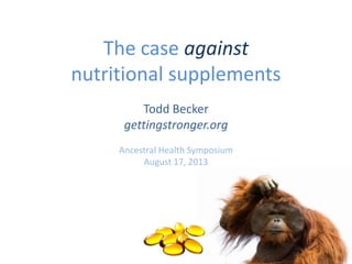 The case against
nutritional supplements
Todd Becker
gettingstronger.org
Ancestral Health Symposium
August 17, 2013
 