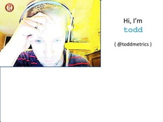 Hi, I’m 
todd 
( @toddmetrics ) 
 