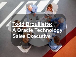 Todd Brouillette:
A Oracle Technology
Sales Executive
 
