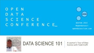 DATA SCIENCE 101 A Layman’s Tour of Data
Science with Todd Cioffi
O P E N
D A T A
S C I E N C E
C O N F E R E N C E_
BOSTON 2015
@opendatasci
opendatascicon.com
 