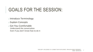 GOALS FOR THE SESSION:
 Introduce Terminology
 Explain Concepts
 Get You Comfortable
– Understand the conversation
– Even if you don’t know how to do it
TODD CIOFFI - DATA SCIENCE 101: A LAYMAN’S TOUR OF DATA SCIENCE - OPEN DATA SCIENCE CONFERENCE -
#ODSC - BOSTON 2015
2
 
