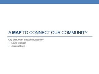 A MAP TO CONNECT OUR COMMUNITY
City of Durham Innovation Academy
? Laura Biediger
? Jessica Kemp
 