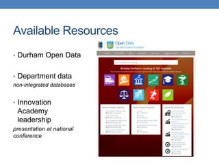 Available Resources
? Durham Open Data
? Department data
non-integrated databases
? Innovation
Academy
leadership
presentation at national
conference
 