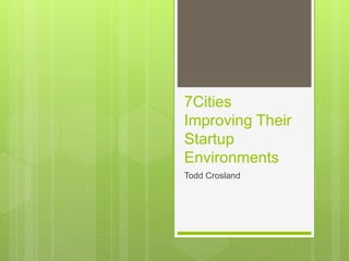 7Cities 
Improving Their 
Startup 
Environments 
Todd Crosland 
 