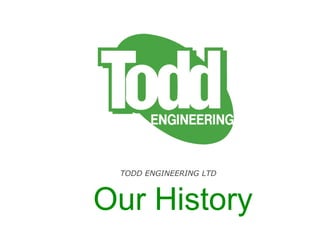 Our History
TODD ENGINEERING LTD
 