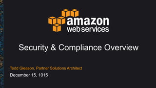 Security & Compliance Overview
Todd Gleason, Partner Solutions Architect
December 15, 1015
 