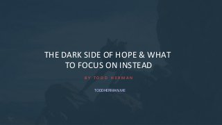 THE DARK SIDE OF HOPE & WHAT
TO FOCUS ON INSTEAD
B Y T O D D H E R M A N
TODDHERMAN.ME
 