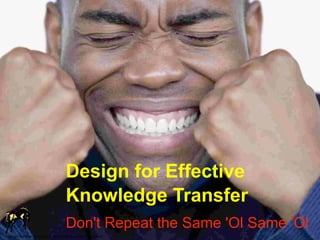 Design for Effective
                                          Knowledge Transfer
                                          Don't Repeat the Same 'Ol Same 'Ol
Copyright Maverick Institute, LLC May not be used without permission
 