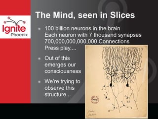 The Mind, seen in Slices
              100 billion neurons in the brain
          ๏
              Each neuron with 7 thousand synapses
Phoenix
              700,000,000,000,000 Connections
              Press play....
              Out of this
          ๏
              emerges our
              consciousness
              We’re trying to
          ๏
              observe this
              structure...
 