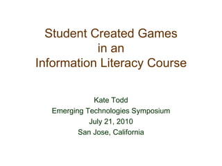 Student Created Games in an Information Literacy Course Kate Todd Emerging Technologies Symposium July 21, 2010 San Jose, California 