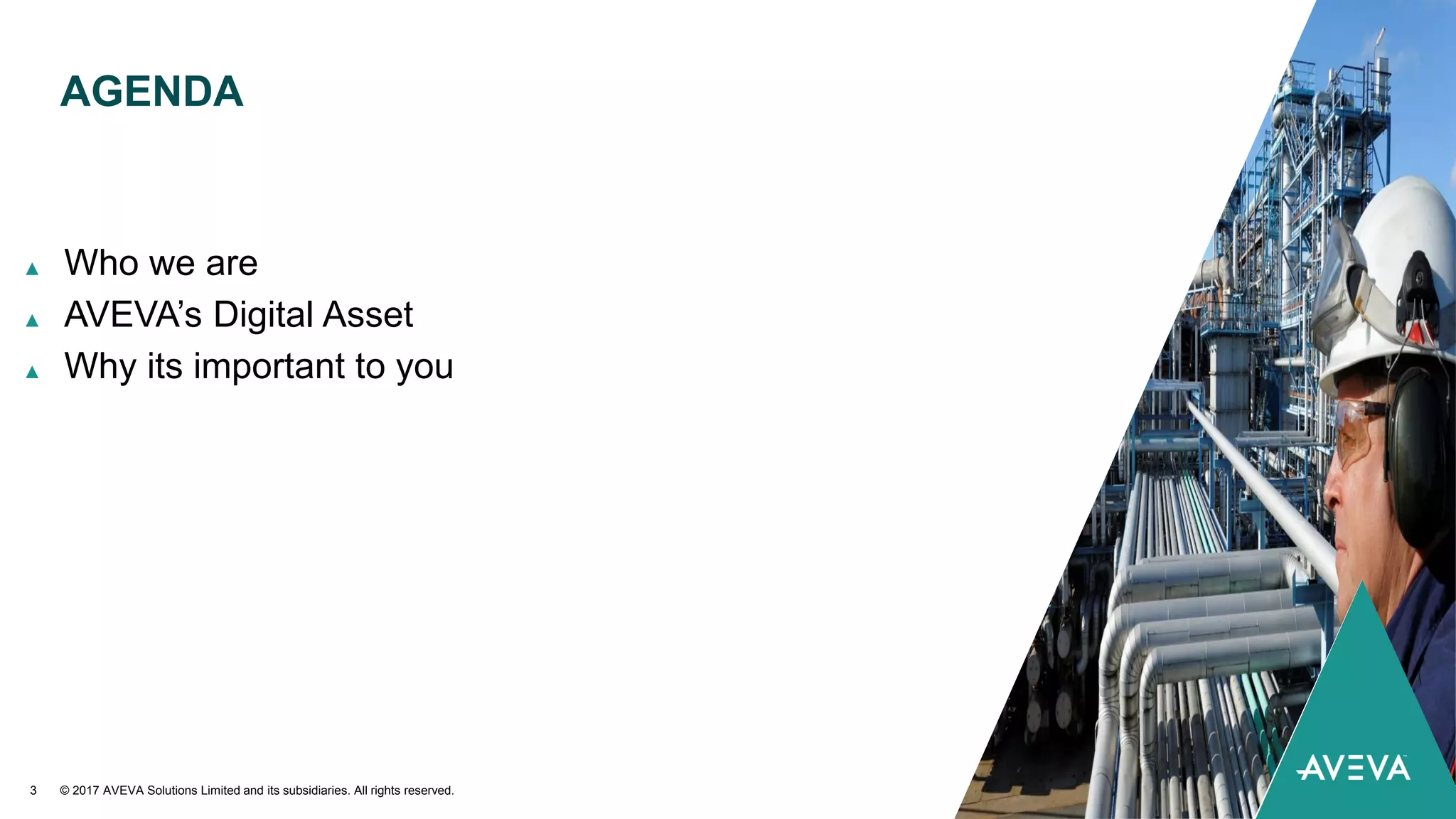 AGENDA
▲ Who we are
▲ AVEVA’s Digital Asset
▲ Why its important to you
© 2017 AVEVA Solutions Limited and its subsidiaries. All rights reserved.3
 