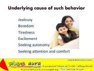 Underlying cause of such behavior
Jealousy
Boredom
Tiredness
Excitement
Seeking autonomy
Seeking attention and comfort
 