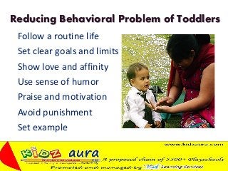 Reducing Behavioral Problem of Toddlers
Follow a routine life
Set clear goals and limits
Show love and affinity
Use sense of humor
Praise and motivation
Avoid punishment
Set example
 